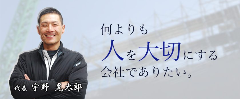 何よりも人を大切にする会社でありたい。 代表 宇野 晃太郎